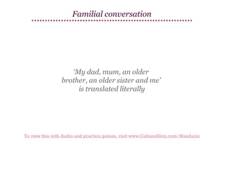 Familial conversation

‘My dad, mum, an older
brother, an older sister and me’
is translated literally

To view this with Audio and practice games, visit www.CultureAlley.com/Mandarin

 