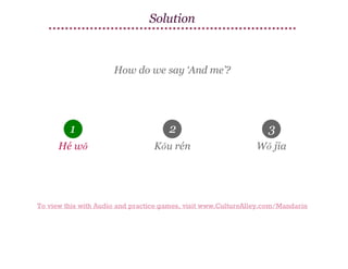Solution

How do we say ‘And me’?

1

2

3

Hé wǒ

Kǒu rén

Wǒ jīa

To view this with Audio and practice games, visit www.CultureAlley.com/Mandarin

 