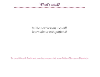 What's next?

In the next lesson we will
learn about occupations!

To view this with Audio and practice games, visit www.CultureAlley.com/Mandarin

 