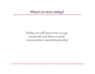 What's in store today?

Today we will learn how to say
numerals and have a small
conversation regarding family!

To view this with Audio and practice games, visit www.CultureAlley.com/Mandarin

 