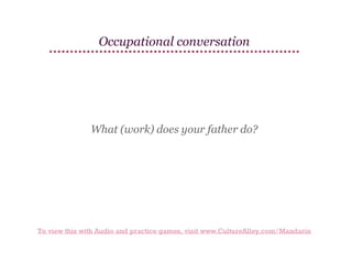 Occupational conversation

What (work) does your father do?

To view this with Audio and practice games, visit www.CultureAlley.com/Mandarin

 