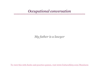 Occupational conversation

My father is a lawyer

To view this with Audio and practice games, visit www.CultureAlley.com/Mandarin

 