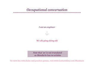 Occupational conversation

I am an engineer

Wǒ shì gōng chéng shī

Note that ‘an’ is not translated
as Mandarin has no articles
To view this with Audio and practice games, visit www.CultureAlley.com/Mandarin

 