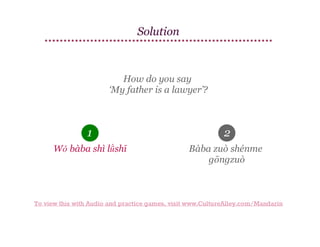 Solution

How do you say
‘My father is a lawyer’?

1

2

Wǒ bàba shì lǜshī

Bàba zuò shénme
gōngzuò

To view this with Audio and practice games, visit www.CultureAlley.com/Mandarin

 