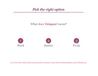 Pick the right option

What does ‘Gōngzuò’ mean?

1

2

3

Work

Doctor

To do

To view this with Audio and practice games, visit www.CultureAlley.com/Mandarin

 