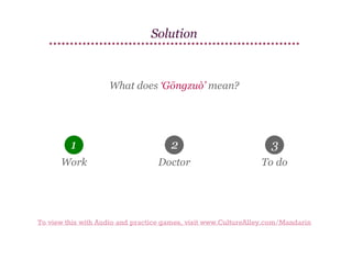 Solution

What does ‘Gōngzuò’ mean?

1

2

3

Work

Doctor

To do

To view this with Audio and practice games, visit www.CultureAlley.com/Mandarin

 