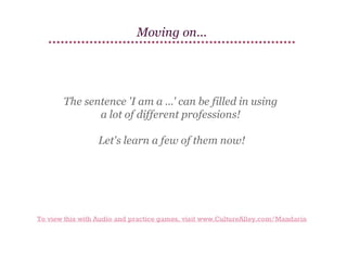 Moving on...

The sentence 'I am a ...' can be filled in using
a lot of different professions!
Let's learn a few of them now!

To view this with Audio and practice games, visit www.CultureAlley.com/Mandarin

 