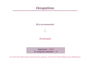 Occupations

He is an accountant

Tā shì kuài jì

Aggregate = Kuài
To compute/calculate = Jì
To view this with Audio and practice games, visit www.CultureAlley.com/Mandarin

 