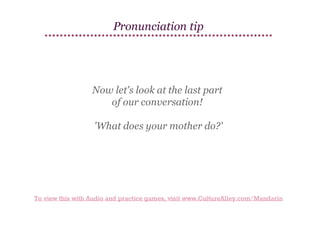 Pronunciation tip

Now let's look at the last part
of our conversation!
'What does your mother do?'

To view this with Audio and practice games, visit www.CultureAlley.com/Mandarin

 