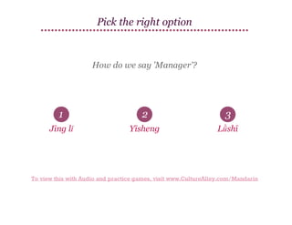 Pick the right option

How do we say 'Manager'?

1

2

3

Jīng lǐ

Yīsheng

Lǜshī

To view this with Audio and practice games, visit www.CultureAlley.com/Mandarin

 