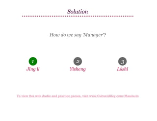 Solution

How do we say 'Manager'?

1

2

3

Jīng lǐ

Yīsheng

Lǜshī

To view this with Audio and practice games, visit www.CultureAlley.com/Mandarin

 