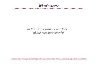 What's next?

In the next lesson we will learn
about measure words!

To view this with Audio and practice games, visit www.CultureAlley.com/Mandarin

 
