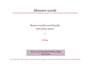 Measure words

Measure word for something flat
(bed, photo, paper)

Zhāng

Zhāng is pronounced with a high
level tone
To view this with Audio and practice games, visit www.CultureAlley.com/Mandarin

 