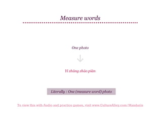 Measure words

One photo

Yí zhāng zhào piàn

Literally : One (measure word) photo

To view this with Audio and practice games, visit www.CultureAlley.com/Mandarin

 