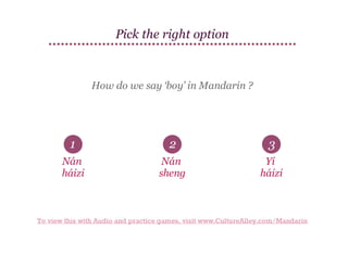 Pick the right option

How do we say ‘boy’ in Mandarin ?

1

2

3

Nán
háizi

Nán
sheng

Yí
háizi

To view this with Audio and practice games, visit www.CultureAlley.com/Mandarin

 