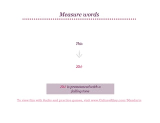 Measure words

This

Zhè

Zhè is pronounced with a
falling tone
To view this with Audio and practice games, visit www.CultureAlley.com/Mandarin

 