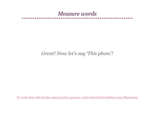Measure words

Great! Now let’s say ‘This photo’!

To view this with Audio and practice games, visit www.CultureAlley.com/Mandarin

 