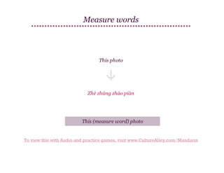 Measure words

This photo

Zhè zhāng zhào piàn

This (measure word) photo

To view this with Audio and practice games, visit www.CultureAlley.com/Mandarin

 