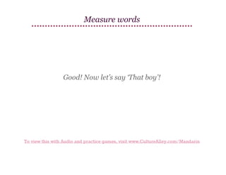Measure words

Good! Now let’s say ‘That boy’!

To view this with Audio and practice games, visit www.CultureAlley.com/Mandarin

 