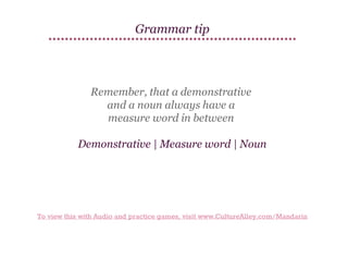 Grammar tip

Remember, that a demonstrative
and a noun always have a
measure word in between
Demonstrative | Measure word | Noun

To view this with Audio and practice games, visit www.CultureAlley.com/Mandarin

 