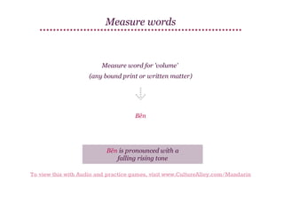 Measure words

Measure word for 'volume'
(any bound print or written matter)

Běn

Běn is pronounced with a
falling rising tone
To view this with Audio and practice games, visit www.CultureAlley.com/Mandarin

 