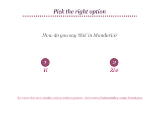 Pick the right option

How do you say ‘this’ in Mandarin?

1

2

Yí

Zhè

To view this with Audio and practice games, visit www.CultureAlley.com/Mandarin

 