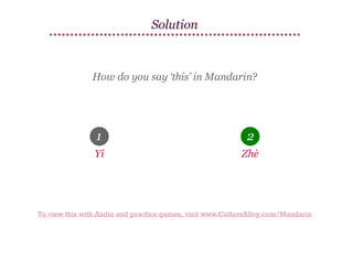 Solution

How do you say ‘this’ in Mandarin?

1

2

Yí

Zhè

To view this with Audio and practice games, visit www.CultureAlley.com/Mandarin

 