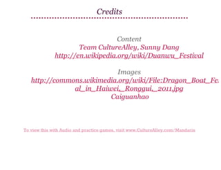 Credits
Content
Team CultureAlley, Sunny Dang
http://en.wikipedia.org/wiki/Duanwu_Festival

Images
http://commons.wikimedia.org/wiki/File:Dragon_Boat_Fest
al_in_Haiwei,_Ronggui,_2011.jpg
Caiguanhao

To view this with Audio and practice games, visit www.CultureAlley.com/Mandarin

 