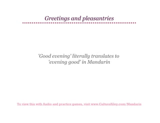 Greetings and pleasantries

'Good evening' literally translates to
'evening good' in Mandarin

To view this with Audio and practice games, visit www.CultureAlley.com/Mandarin

 