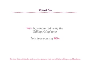 Tonal tip

Wǎn is pronounced using the
'falling rising' tone
Lets hear you say Wǎn

To view this with Audio and practice games, visit www.CultureAlley.com/Mandarin

 
