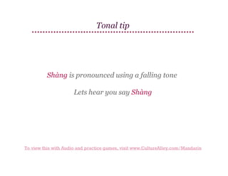 Tonal tip

Shàng is pronounced using a falling tone
Lets hear you say Shàng

To view this with Audio and practice games, visit www.CultureAlley.com/Mandarin

 
