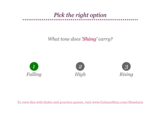 Pick the right option

What tone does 'Shàng' carry?

1

2

3

Falling

High

Rising

To view this with Audio and practice games, visit www.CultureAlley.com/Mandarin

 