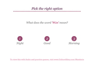 Pick the right option

What does the word 'Wǎn' mean?

1

2

3

Night

Good

Morning

To view this with Audio and practice games, visit www.CultureAlley.com/Mandarin

 