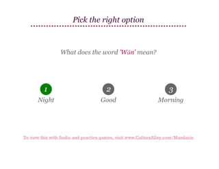 Pick the right option

What does the word 'Wǎn' mean?

1

2

3

Night

Good

Morning

To view this with Audio and practice games, visit www.CultureAlley.com/Mandarin

 