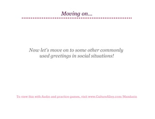 Moving on…

Now let's move on to some other commonly
used greetings in social situations!

To view this with Audio and practice games, visit www.CultureAlley.com/Mandarin

 