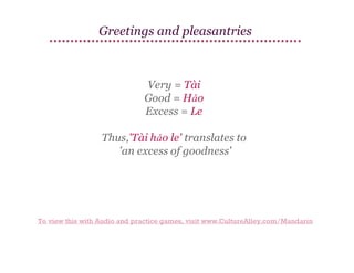 Greetings and pleasantries

Very = Tài
Good = Hǎo
Excess = Le
Thus,'Tài hǎo le' translates to
'an excess of goodness'

To view this with Audio and practice games, visit www.CultureAlley.com/Mandarin

 