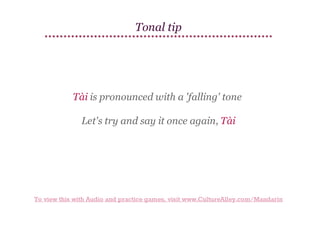 Tonal tip

Tài is pronounced with a 'falling' tone
Let's try and say it once again, Tài

To view this with Audio and practice games, visit www.CultureAlley.com/Mandarin

 