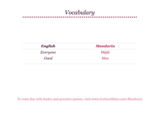 Vocabulary

English

Mandarin

Everyone

Dàjiā

Good

Hǎo

To view this with Audio and practice games, visit www.CultureAlley.com/Mandarin

 
