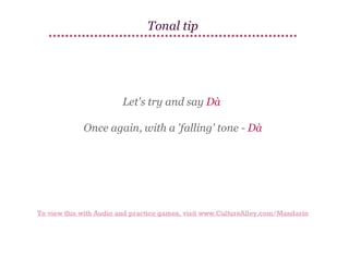 Tonal tip

Let's try and say Dà
Once again, with a 'falling' tone - Dà

To view this with Audio and practice games, visit www.CultureAlley.com/Mandarin

 