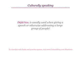 Culturally speaking

Dàjiā hǎo, is usually used when giving a
speech or otherwise addressing a large
group of people!

To view this with Audio and practice games, visit www.CultureAlley.com/Mandarin

 