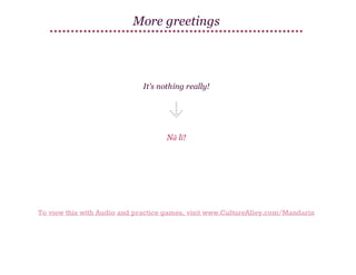More greetings

It's nothing really!

Nǎ lǐ!

To view this with Audio and practice games, visit www.CultureAlley.com/Mandarin

 