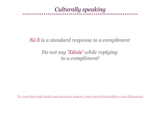 Culturally speaking

Nǎ lǐ is a standard response to a compliment
Do not say 'Xièxie' while replying
to a compliment!

To view this with Audio and practice games, visit www.CultureAlley.com/Mandarin

 