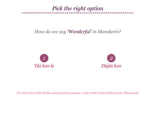 Pick the right option

How do we say 'Wonderful' in Mandarin?

1

2

Tài hǎo le

Dàjiā hǎo

To view this with Audio and practice games, visit www.CultureAlley.com/Mandarin

 