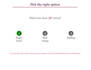 Pick the right option

What tone does 'jiā' carry?

1

2

3

High
level

Mid
rising

Falling

To view this with Audio and practice games, visit www.CultureAlley.com/Mandarin

 