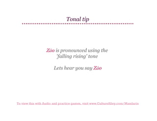 Tonal tip

Zǎo is pronounced using the
'falling rising' tone
Lets hear you say Zǎo

To view this with Audio and practice games, visit www.CultureAlley.com/Mandarin

 
