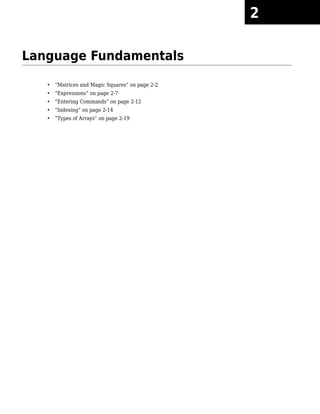 Language Fundamentals
• “Matrices and Magic Squares” on page 2-2
• “Expressions” on page 2-7
• “Entering Commands” on page 2-12
• “Indexing” on page 2-14
• “Types of Arrays” on page 2-19
2
 