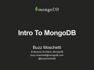 Intro To MongoDB
Buzz Moschetti
Enterprise Architect, MongoDB
buzz.moschetti@mongodb.com
@buzzmoschetti
 