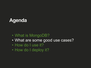 Agenda
• What is MongoDB?
• What are some good use cases?
• How do I use it?
• How do I deploy it?
 