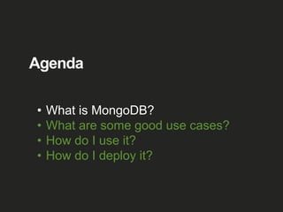 Agenda
• What is MongoDB?
• What are some good use cases?
• How do I use it?
• How do I deploy it?
 