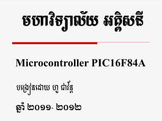 មហាវិទ្យាល័យ អគ្គិសនី

Microcontroller PIC16F84A

                ័
បង្រៀនងោយ ហួ ជាវនត

ឆ្ ាំ ២០១១- ២០១២
 ន
 